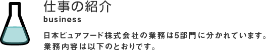 仕事の紹介 日本ピュアフード株式会社の業務は5部門に分かれています。業務内容は以下のとおりです。