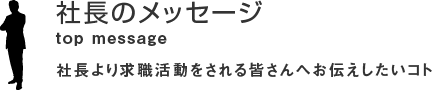 社長のメッセージ 社長より求職活動をされる皆さんへお伝えしたいコト