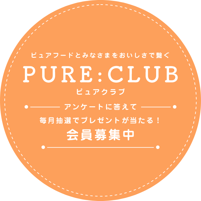 ピュアフードとみなさまをおいしさで繋ぐ PURE:CLUB ピュアクラブ アンケートに答えて 毎月抽選でプレゼントが当たる！ 会員募集中