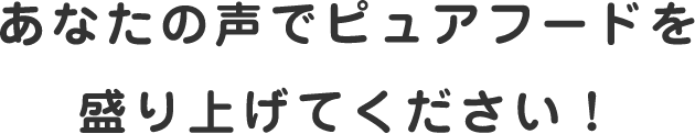 あなたの声でピュアフードを盛り上げてください！
